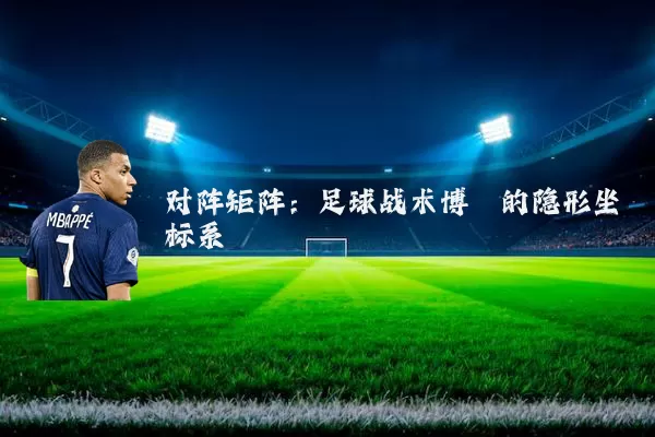 对阵矩阵:足球战术博弈的隐形坐标系